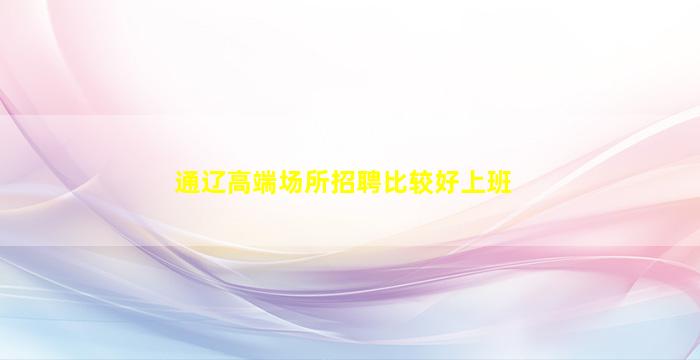 通辽高端场所招聘比较好上班